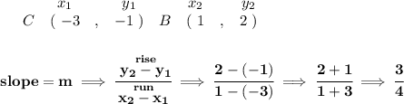 \bf \begin{array}{ccccccccc}&#10;&&x_1&&y_1&&x_2&&y_2\\&#10;%  (a,b)&#10;&C&(~{{ -3}} &,&{{ -1}}~) &#10;%  (c,d)&#10;&B&(~{{ 1}} &,&{{ 2}}~)&#10;\end{array}&#10;\\\\\\&#10;% slope  = m&#10;slope = {{ m}}\implies &#10;\cfrac{\stackrel{rise}{{{ y_2}}-{{ y_1}}}}{\stackrel{run}{{{ x_2}}-{{ x_1}}}}\implies \cfrac{2-(-1)}{1-(-3)}\implies \cfrac{2+1}{1+3}\implies \cfrac{3}{4}