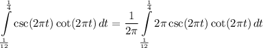 \displaystyle \int\limits^{\frac{1}{4}}_{\frac{1}{12}} {\csc (2\pi t) \cot (2\pi t)} \, dt = \frac{1}{2\pi}\int\limits^{\frac{1}{4}}_{\frac{1}{12}} {2\pi \csc (2\pi t) \cot (2\pi t)} \, dt