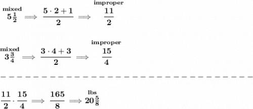 \bf \stackrel{mixed}{5\frac{1}{2}}\implies \cfrac{5\cdot 2+1}{2}\implies \stackrel{improper}{\cfrac{11}{2}}&#10;\\\\\\&#10;\stackrel{mixed}{3\frac{3}{4}}\implies \cfrac{3\cdot 4+3}{2}\implies \stackrel{improper}{\cfrac{15}{4}}\\\\&#10;-------------------------------\\\\&#10;\cfrac{11}{2}\cdot \cfrac{15}{4}\implies \cfrac{165}{8}\implies \stackrel{lbs}{20\frac{5}{8}}