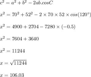 c^2=a^2+b^2-2ab.cosC\\\\x^2=70^2+52^2-2\times 70\times 52\times cos(120\textdegree)\\\\x^2=4900+2704-7280\times (-0.5)\\\\x^2=7604+3640\\\\x^2=11244\\\\x=\sqrt{11244}\\\\x=106.03