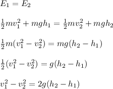 E_1 = E_2 \\ \\ \frac{1}{2} mv_1^2 + mgh_1 = \frac{1}{2} mv_2^2 + mgh_2 \\ \\ \frac{1}{2} m (v_1^2 - v_2^2) = mg(h_2 - h_1) \\ \\ \frac{1}{2} (v_1^2 - v_2^2) = g(h_2 - h_1) \\ \\ v_1^2 - v_2^2 = 2g(h_2 - h_1)