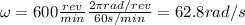 \omega = 600  \frac{rev}{min}  \frac{2 \pi rad/rev}{60 s/min}=62.8 rad/s