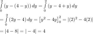 \int\limits^2_0 {(y-(4-y))} \, dy = \int\limits^2_0 {(y-4+y)} \, dy \\  \\ = \int\limits^2_0 {(2y-4)} \, dy= \left[y^2-4y\right]_0^2 =|(2)^2-4(2)| \\  \\ =|4-8|=|-4|=4