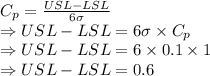 C_p=\frac{USL-LSL}{6\sigma}\\\Rightarrow USL-LSL=6\sigma \times C_p\\\Rightarrow USL-LSL=6\times 0.1\times 1\\\Rightarrow USL-LSL=0.6