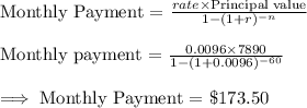 \text{Monthly Payment = }\frac{rate\times \text{Principal value}}{1-(1+r)^{-n}}\\\\\text{Monthly payment = }\frac{0.0096\times 7890}{1-(1+0.0096)^{-60}} \\\\\implies\text{Monthly Payment = }\$173.50