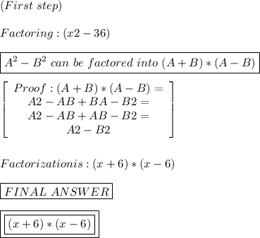 (First \ step) \\ \\    Factoring:  (x2-36) \\ \\ \boxed{ A^2 - B^2 \  can \ be \ factored \ into \  (A+B) * (A-B)} \\ \\\   \left[\begin{array}{ccc}Proof :  (A+B) * (A-B) = \\&#10;         A2 - AB + BA - B2 = \\ &#10;         A2 - AB + AB - B2 = \\ &#10;         A2 - B2\end{array}\right]  \\ \\ \\ Factorization is :       (x + 6)  *  (x - 6)  \\ \\ \boxed{FINAL \ ANSWER} \\ \\  \boxed{\boxed{ (x + 6) * (x - 6)}}
