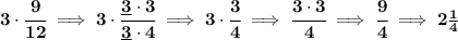 \bf 3\cdot \cfrac{9}{12}\implies 3\cdot \cfrac{\underline{3}\cdot 3}{\underline{3}\cdot 4}\implies 3\cdot \cfrac{3}{4}\implies \cfrac{3\cdot 3}{4}\implies \cfrac{9}{4}\implies 2\frac{1}{4}