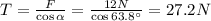 T= \frac{F}{\cos \alpha}= \frac{12 N}{\cos 63.8^{\circ}}=27.2 N
