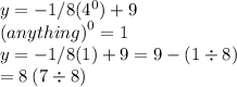 y = -1/8 ( {4}^{0})+9 \\  {(anything)}^{0}  = 1 \\ y = -1/8 (1)+9 = 9 - (1 \div 8)  \\ = 8 \: (7 \div 8)