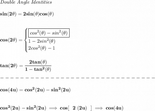 \bf \textit{Double Angle Identities}&#10;\\ \quad \\&#10;sin(2\theta)=2sin(\theta)cos(\theta)&#10;\\\\ \quad \\&#10;cos(2\theta)=&#10;\begin{cases}&#10;\boxed{cos^2(\theta)-sin^2(\theta)}\\&#10;1-2sin^2(\theta)\\&#10;2cos^2(\theta)-1&#10;\end{cases}&#10;\\ \quad \\\\ tan(2\theta)=\cfrac{2tan(\theta)}{1-tan^2(\theta)}\\\\&#10;-------------------------------\\\\&#10;cos(4u)=cos^2(2u)-sin^2(2u)&#10;\\\\\\&#10;cos^2(2u)-sin^2(2u)\implies cos[~~2~(2u)~~]\implies cos(4u)