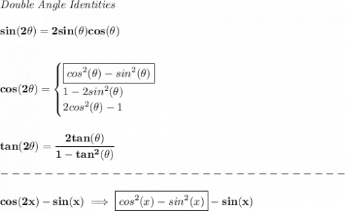 \bf \textit{Double Angle Identities}&#10;\\ \quad \\&#10;sin(2\theta)=2sin(\theta)cos(\theta)&#10;\\ \quad \\\\&#10;cos(2\theta)=&#10;\begin{cases}&#10;\boxed{cos^2(\theta)-sin^2(\theta)}\\&#10;1-2sin^2(\theta)\\&#10;2cos^2(\theta)-1&#10;\end{cases}&#10;\\ \quad \\\\&#10;tan(2\theta)=\cfrac{2tan(\theta)}{1-tan^2(\theta)}\\\\&#10;-------------------------------\\\\&#10;cos(2x)-sin(x)\implies \boxed{cos^2(x)-sin^2(x)}-sin(x)
