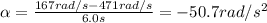 \alpha =  \frac{167 rad/s - 471 rad/s}{6.0 s}=-50.7 rad/s^2