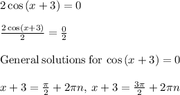 2\cos \left(x+3\right)=0\\\\\frac{2\cos \left(x+3\right)}{2}=\frac{0}{2}\\\\\mathrm{General\:solutions\:for}\:\cos \left(x+3\right)=0\\\\x+3=\frac{\pi }{2}+2\pi n,\:x+3=\frac{3\pi }{2}+2\pi n