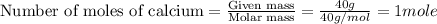 \text{Number of moles of calcium}=\frac{\text{Given mass}}{\text {Molar mass}}=\frac{40g}{40g/mol}=1mole