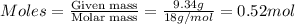 Moles=\frac{\text{Given mass}}{\text{Molar mass}}=\frac{9.34g}{18g/mol}=0.52mol