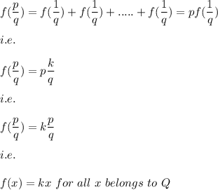 f(\dfrac{p}{q})=f(\dfrac{1}{q})+f(\dfrac{1}{q})+.....+f(\dfrac{1}{q})=pf(\dfrac{1}{q})\\\\i.e.\\\\f(\dfrac{p}{q})=p\dfrac{k}{q}\\\\i.e.\\\\f(\dfrac{p}{q})=k\dfrac{p}{q}\\\\i.e.\\\\f(x)=kx\ for\ all\ x\ belongs\ to\ Q