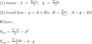 (1)\; mean:\; \bar{x}\;=\;\frac{\sum x_i}{n}, \; \;\bar{y}\;=\;\frac{\sum y_i}{n}\\ \\ (2) \;trend\; line: \; y=A+Bx, \;B=\frac{S_{xy}}{S_{xx}}, \;\;A=\bar{y}-B\bar{x}\\ \\ Where:\\ \\ S_{xx}=\frac{\sum x_i^2}{n}-\bar{x}^2\\ \\S_{xy}=\frac{\sum x_iy_i}{n}-\bar{x} \cdot \bar{y}