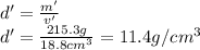 d'=\frac{m'}{v'}\\d'=\frac{215.3g}{ 18.8cm^3}=11.4g/cm^3