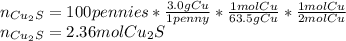 n_{Cu_2S}=100pennies*\frac{3.0gCu}{1penny}*\frac{1molCu}{63.5gCu}*\frac{1molCu}{2molCu} \\n_{Cu_2S}=2.36molCu_2S
