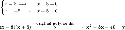 \bf \begin{cases}&#10;x=8\implies &x-8=0\\&#10;x=-5\implies &x+5=0&#10;\end{cases}&#10;\\\\\\&#10;(x-8)(x+5)=\stackrel{original~polynomial}{y}\implies x^2-3x-40=y