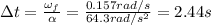 \Delta t =  \frac{\omega _f}{\alpha}= \frac{0.157 rad/s}{64.3 rad/s^2}=2.44 s