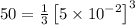 50=\frac{1}{3}\left [ 5\times 10^{-2}\right ]^3