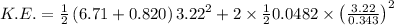 K.E.=\frac{1}{2}\left ( 6.71+0.820\right )3.22^2+2\times \frac{1}{2}0.0482\times \left ( \frac{3.22}{0.343}\right )^2