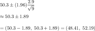 50.3\pm (1.96)\dfrac{2.9}{\sqrt{9}}\\\\\approx50.3\pm1.89\\\\=(50.3-1.89,\ 50.3+1.89)=(48.41,\ 52.19)