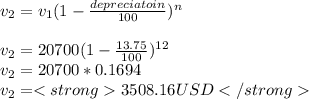 v_{2} =v_{1} (1-\frac{depreciatoin}{100} )^{n} \\\\v_{2} =20700 (1-\frac{13.75}{100} )^{12} \\v_{2} = 20700*0.1694\\v_{2} = 3508.16 USD