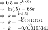 \Rightarrow0.5=e^{k\times68}\\\Rightarrow\ \ln(.5) = 68k\\\Rightarrow\ k=\frac{ln(.5)}{68}\\\Rightarrow\ k=\frac{-0.693147181}{68}\\\Rightarrow\ k=-0.010193341