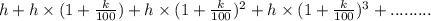 h +h \times (1+\frac{k}{100})+h \times (1+\frac{k}{100})^2+h \times (1+\frac{k}{100})^3+.........