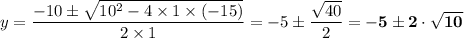 \displaystyle y = \frac{-10 \pm\sqrt{10^2 - 4 \times 1 \times  (-15)} }{2 \times 1}  = -5 \pm \frac{\sqrt{40} }{2} = \mathbf{-5 \pm 2\cdot \sqrt{10}}