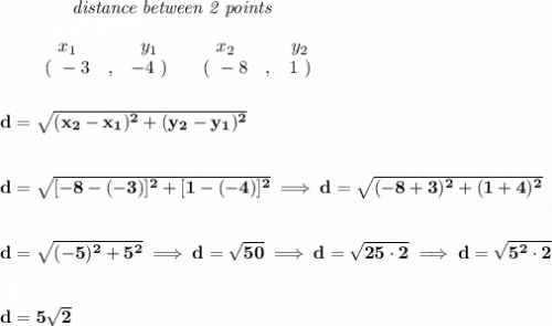 \bf ~~~~~~~~~~~~\textit{distance between 2 points}\\\\&#10;\begin{array}{ccccccccc}&#10;&&x_1&&y_1&&x_2&&y_2\\&#10;%  (a,b)&#10;&&(~ -3 &,& -4~) &#10;%  (c,d)&#10;&&(~ -8 &,& 1~)&#10;\end{array}&#10;\\\\\\&#10;d = \sqrt{( x_2- x_1)^2 + ( y_2- y_1)^2}&#10;\\\\\\&#10;d=\sqrt{[-8-(-3)]^2+[1-(-4)]^2}\implies d=\sqrt{(-8+3)^2+(1+4)^2}&#10;\\\\\\&#10;d=\sqrt{(-5)^2+5^2}\implies d=\sqrt{50}\implies d=\sqrt{25\cdot 2}\implies d=\sqrt{5^2\cdot 2}&#10;\\\\\\&#10;d=5\sqrt{2}