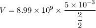 V = 8.99 \times 10^9\times \dfrac {5 \times 10^{-3}}{\dfrac {2}{2}}