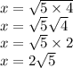 x =  \sqrt{5 \times 4}  \\ x =  \sqrt{5}  \sqrt{4}  \\ x =  \sqrt{5 }  \times 2 \\ x = 2 \sqrt{5}