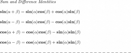 \bf \textit{Sum and Difference Identities}&#10;\\\\&#10;sin(\alpha + \beta)=sin(\alpha)cos(\beta) + cos(\alpha)sin(\beta)&#10;\\\\&#10;sin(\alpha - \beta)=sin(\alpha)cos(\beta)- cos(\alpha)sin(\beta)&#10;\\\\&#10;cos(\alpha + \beta)= cos(\alpha)cos(\beta)- sin(\alpha)sin(\beta)&#10;\\\\&#10;cos(\alpha - \beta)= cos(\alpha)cos(\beta) + sin(\alpha)sin(\beta)\\\\&#10;-------------------------------\\\\&#10;