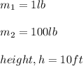m_1 = 1 lb\\\\m_2 = 100 lb\\\\height,h = 10 ft\\\\