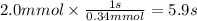 2.0 mmol \times \frac{1s}{0.34mmol} = 5.9 s