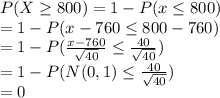 P(X\geq 800)=1-P(x\leq 800)\\ =1-P(x-760\leq 800-760)\\=1-P(\frac{x-760}{\sqrt{40}}\leq \frac{40}{\sqrt{40}})\\=1-P(N(0,1)\leq \frac{40}{\sqrt{40}})\\=0