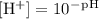 \rm [H^+] = 10^-^p^H