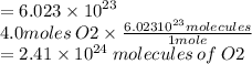 = 6.023 \times  {10}^{23}  \\ 4.0moles \: O2 \times  \frac{6.023 {10}^{23}molecules }{1mole}  \\  = 2.41 \times  {10}^{24}  \: molecules \: of \: O2