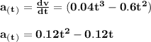 \rm \bold { a_(_t_) = \frac{dv}{dt} = (0.04t^3- 0.6t^2) } \\\\\rm \bold { a_(_t_) = 0.12t^2- 0.12t                }