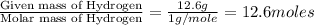 \frac{\text{Given mass of Hydrogen}}{\text{Molar mass of Hydrogen}}=\frac{12.6g}{1g/mole}=12.6moles