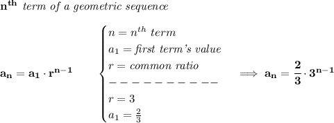 \bf n^{th}\textit{ term of a geometric sequence}\\\\&#10;a_n=a_1\cdot r^{n-1}\qquad &#10;\begin{cases}&#10;n=n^{th}\ term\\&#10;a_1=\textit{first term's value}\\&#10;r=\textit{common ratio}\\&#10;----------\\&#10;r=3\\&#10;a_1=\frac{2}{3}&#10;\end{cases}\implies a_n=\cfrac{2}{3}\cdot 3^{n-1}