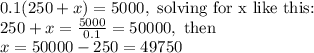 0.1(250+x)=5000,\text{ solving for x like this:}\\250+x= \frac{5000}{0.1}=50000,\text{ then}\\x=50000-250=49750