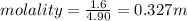 molality=\frac{1.6}{4.90} = 0.327 m