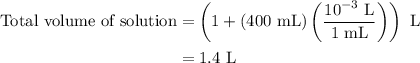 \begin{aligned}{\text{Total volume of solution}} &= \left( {1 + \left( {400{\text{ mL}}} \right)\left( {\frac{{{{10}^{ - 3}}{\text{ L}}}}{{1{\text{ mL}}}}} \right)} \right){\text{ L}} \\ &= {\text{1}}{\text{.4 L}} \\\end{aligned}