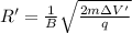 R' = \frac{1}{B}\sqrt{\frac{2m\Delta V'}{q}}
