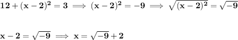\bf 12+(x-2)^2=3\implies (x-2)^2=-9\implies \sqrt{(x-2)^2}=\sqrt{-9}&#10;\\\\\\&#10;x-2=\sqrt{-9}\implies x=\sqrt{-9}+2