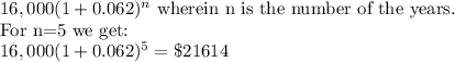 16,000(1+0.062)^n\text{ wherein n is the number of the years. }\\\text{For n=5 we get:}\\16,000(1+0.062)^5=\$21614